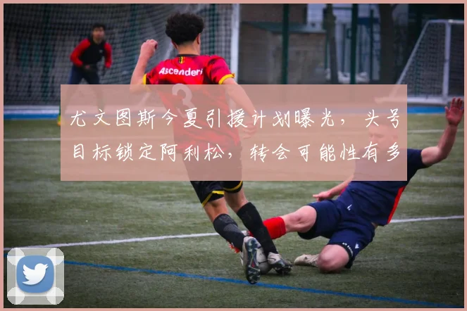 尤文图斯今夏引援计划曝光,头号目标锁定阿利松,转会可能性有多大?