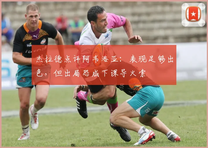 杰拉德点评阿韦洛亚:表现足够出色,但出局恐成下课导火索