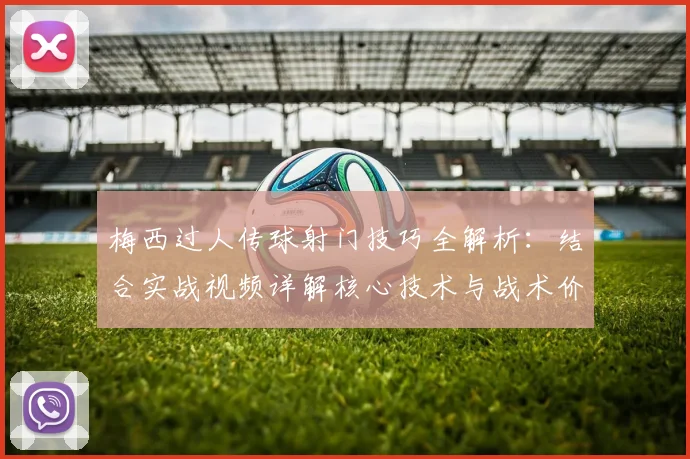 梅西过人传球射门技巧全解析：结合实战视频详解核心技术与战术价值