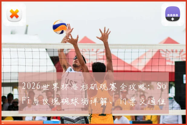 2026世界杯洛杉矶观赛全攻略:SoFi与玫瑰碗球场详解、门票交通住宿指南
