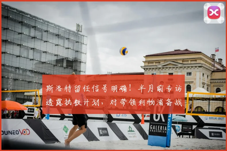 斯洛特留任信号明确!半月前专访透露执教计划,对带领利物浦备战新赛季信心十足