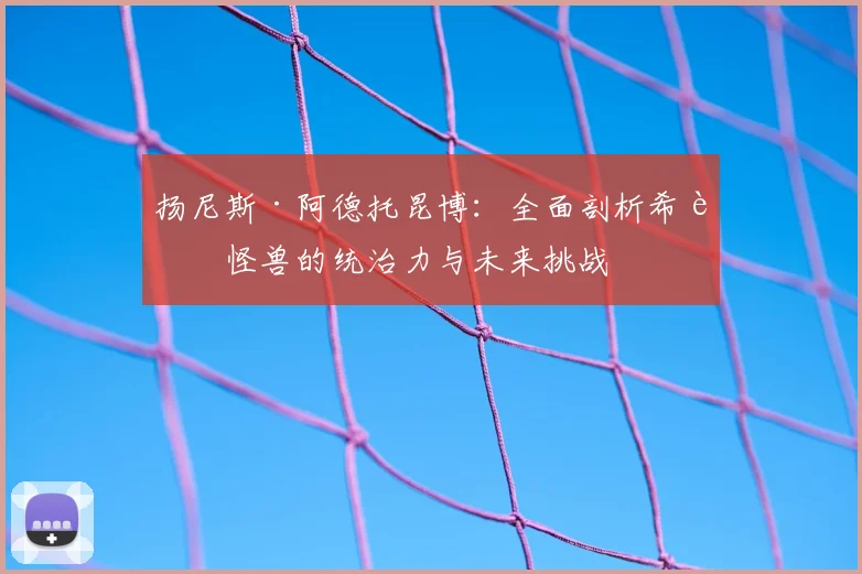 扬尼斯·阿德托昆博：全面剖析希腊怪兽的统治力与未来挑战