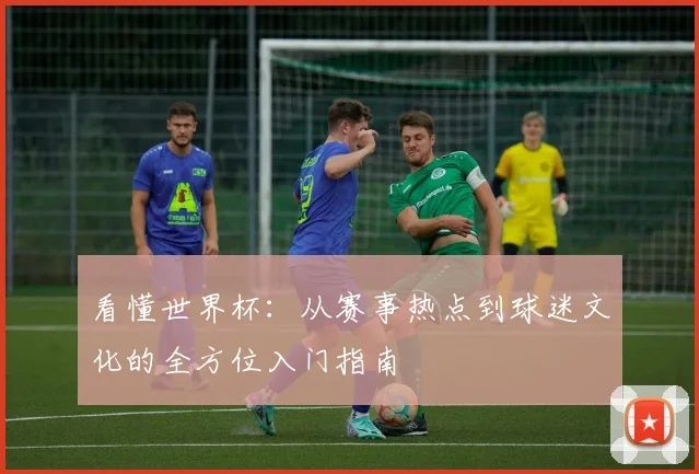 看懂世界杯：从赛事热点到球迷文化的全方位入门指南