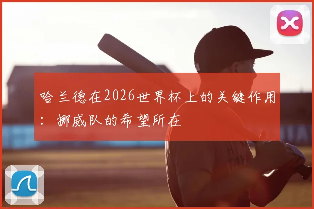 哈兰德在2026世界杯上的关键作用：挪威队的希望所在