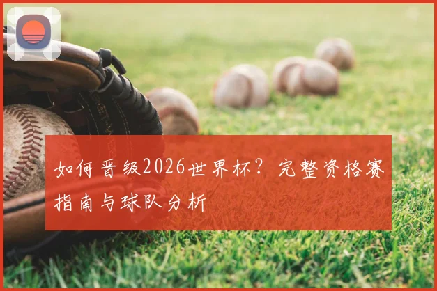 如何晋级2026世界杯？完整资格赛指南与球队分析