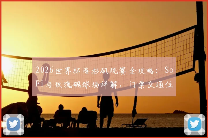2026世界杯洛杉矶观赛全攻略：SoFi与玫瑰碗球场详解、门票交通住宿指南
