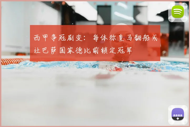 西甲争冠剧变：每体称皇马翻船或让巴萨国家德比前锁定冠军