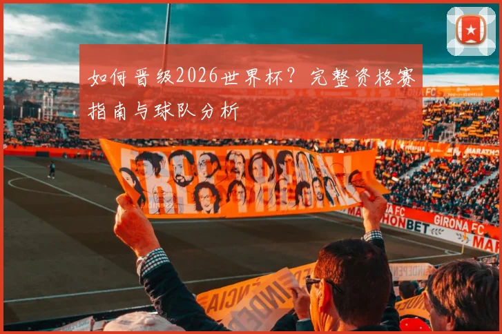 如何晋级2026世界杯？完整资格赛指南与球队分析
