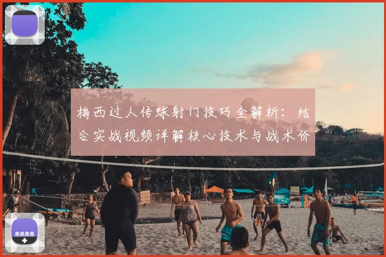梅西过人传球射门技巧全解析：结合实战视频详解核心技术与战术价值