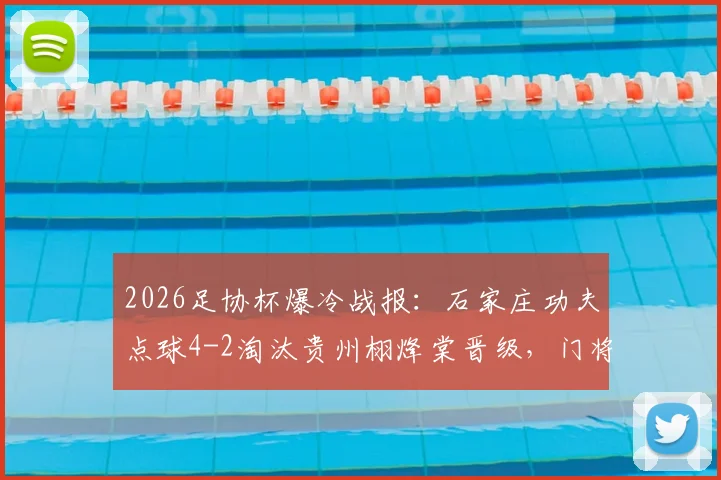 2026足协杯爆冷战报:石家庄功夫点球4-2淘汰贵州栩烽棠晋级,门将神扑成关键,附全场回顾