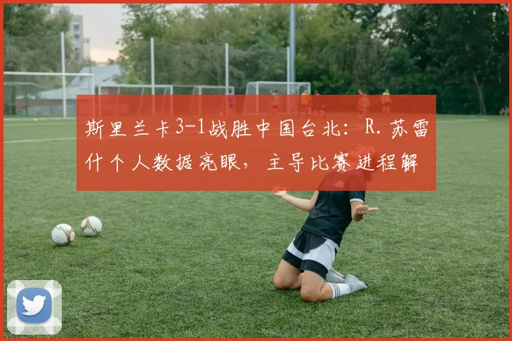 斯里兰卡3-1战胜中国台北：R.苏雷什个人数据亮眼，主导比赛进程解析