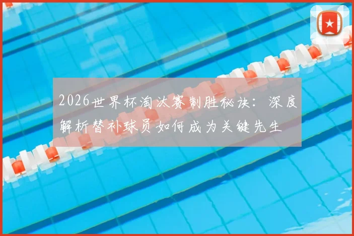 2026世界杯淘汰赛制胜秘诀:深度解析替补球员如何成为关键先生