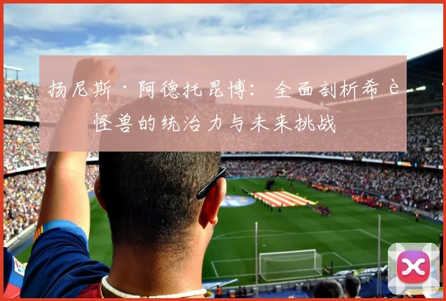 扬尼斯·阿德托昆博:全面剖析希腊怪兽的统治力与未来挑战
