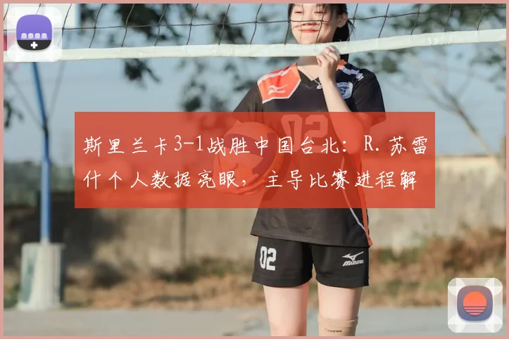 斯里兰卡3-1战胜中国台北：R.苏雷什个人数据亮眼，主导比赛进程解析