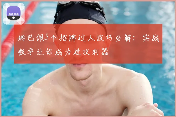 姆巴佩5个招牌过人技巧分解:实战教学让你成为进攻利器
