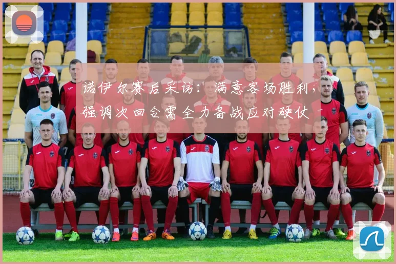 诺伊尔赛后采访：满意客场胜利，强调次回合需全力备战应对硬仗