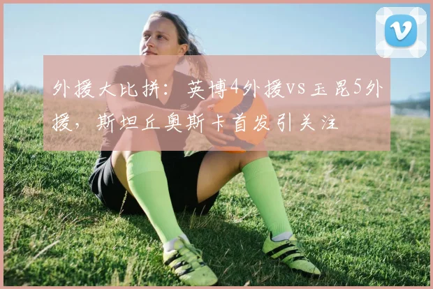 外援大比拼:英博4外援vs玉昆5外援,斯坦丘奥斯卡首发引关注