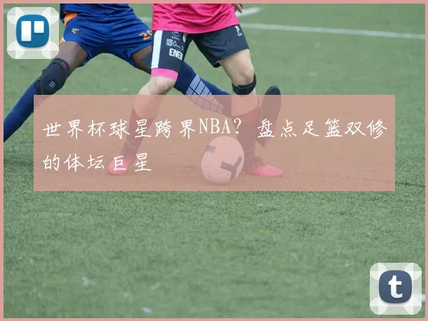 世界杯球星跨界NBA？盘点足篮双修的体坛巨星