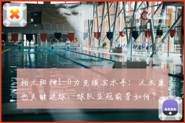 柏太阳神1-0力克横滨水手：汰木康也关键进球，球队亚冠前景如何？